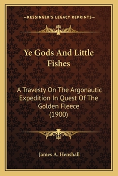 Paperback Ye Gods And Little Fishes: A Travesty On The Argonautic Expedition In Quest Of The Golden Fleece (1900) Book