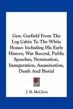 Paperback Gen. Garfield From The Log Cabin To The White House: Including His Early History, War Record, Public Speeches, Nomination, Inauguration, Assassination Book