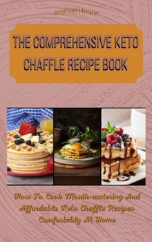The Comprehensive Keto Chaffle Recipe Book: How To Cook Mouth-watering And Affordable Keto Chaffle Recipes Comfortably At Home