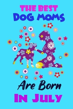 The Best Dog Moms Are Born In July: Funny Note Book Gift for Women, Diary 120 Blank Lined Pages, 6x9 in Unique Journal For Dog Owners and Lovers,