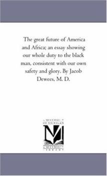 Paperback The Great Future of America and Africa; An Essay Showing Our Whole Duty to the Black Man, Consistent With Our Own Safety and Glory. by Jacob Dewees, M Book