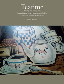 Teatime Having tea, taking tea; that daily cup makes it merry and bright: -Journeying through the world of tea