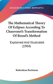 Hardcover The Mathematical Theory Of Eclipses According To Chauvenet's Transformation Of Bessel's Method: Explained And Illustrated (1904) Book