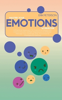 Master Your Emotions Workbook: A Practical Approach To Overcome Negativity, Control Anxiety Defeat Depression And Better Manage Your Feelings With A Emotional Intelligence Method