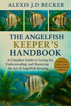 THE ANGELFISH KEEPER’S HANDBOOK: A Complete Guide to Caring for, Understanding, and Mastering the Art of Angelfish Keeping