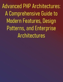 Paperback Advanced PHP Architectures: A Comprehensive Guide to Modern Features, Design Patterns, and Enterprise Architectures: Advanced Techniques for Building Book