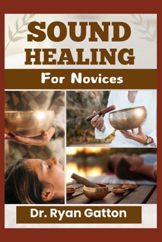 Paperback Sound Healing for Novices: Unlocking the Power of Healing Frequencies, Essential Tools, Step-by-Step Sessions, Wellness Benefits, and Strategies for B Book