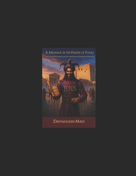 A Message in the Hands of Fools: How Jesus and his Disciples turned the Good News into Persecution and Martyrdom