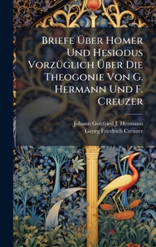 Briefe Ã ber Homer Und Hesiodus VorzÃ1/4glich Ã ber Die Theogonie Von G. Hermann Und F. Creuzer (German Edition)