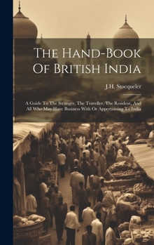The Hand-book Of British India: A Guide To The Stranger, The Traveller, The Resident, And All Who May Have Business With Or Appertaining To India