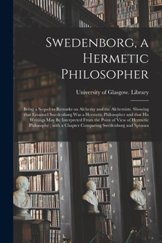 Swedenborg, a Hermetic Philosopher: Being a Sequel to Remarks on Alchemy and the Alchemists. Showing That Emanuel Swedenborg Was a Hermetic ... of View of Hermetic Philosophy; With A...