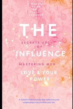 The Secrete Art Of Influence: Mastering Men Love &Your Power: A transformative journey that enhances your relationships and enriches your life.