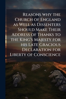 Reasons why the Church of England as well as dissenters should make their address of thanks to the King's Majesty for his late gracious declaration for liberty of conscience