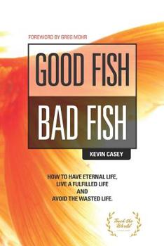 Paperback Good Fish Bad Fish: How to Have Eternal Life, Live a Fulfilled Life and Avoid the Wasted Life Book
