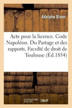 Paperback Acte pour la licence. Code Napoléon. Du Partage et des rapports. Procédure civile. Procédure: devant les tribunaux de commerce. Droit criminel. Des Pl [French] Book
