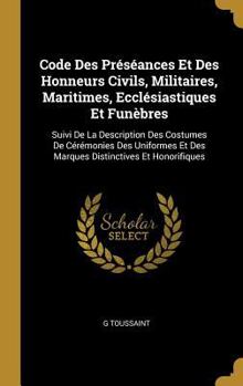 Code Des Pr�s�ances Et Des Honneurs Civils, Militaires, Maritimes, Eccl�siastiques Et Fun�bres: Suivi de la Description Des Costumes de C�r�monies Des Uniformes Et Des Marques Distinctives Et Honorifi