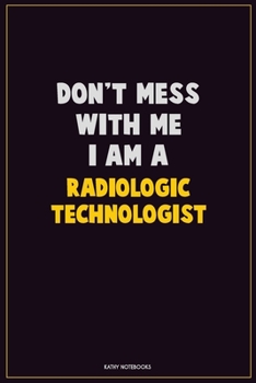 Don't Mess With Me, I Am A Radiologic technologist: Career Motivational Quotes 6x9 120 Pages Blank Lined Notebook Journal