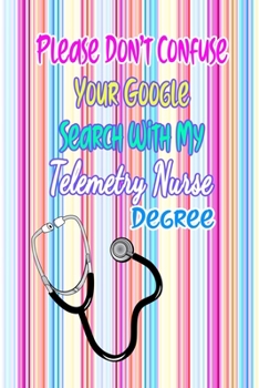 Please Don't Confuse Your Google Search With My Telemetry Nurse Degree: Gift Notebook Journal for Nurses, RNs, LPNs and Nurse Practitioners