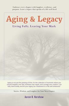 Aging & Legacy: Living Fully, Leaving Your Mark: Embracing Life’s Journey with Confidence, Wisdom, and Humor (Uncle Aaron's Essential Collection: Life and Success Guides.)