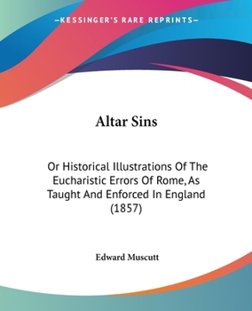 Paperback Altar Sins: Or Historical Illustrations Of The Eucharistic Errors Of Rome, As Taught And Enforced In England (1857) Book