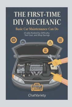The First-Time DIY Mechanic: Basic Car Maintenance Anyone Can Do: 25 Jobs Ranked by Difficulty, Tool Cost, and Shop Savings (DIY Car Repair & Maintenance Series)