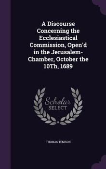 Hardcover A Discourse Concerning the Ecclesiastical Commission, Open'd in the Jerusalem-Chamber, October the 10Th, 1689 Book