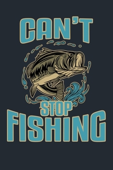 CAN’T STOP FISHING: Great Fishing log Book Journal (6" x 9" - 100 pages) ~ Fishing Ultimate Log for Documenting Fishing Trips and Catches To Record Fishing Trip Experiences