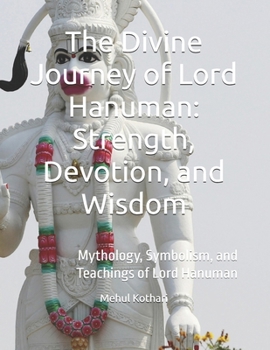 The Divine Journey of Lord Hanuman: Strength, Devotion, and Wisdom: Mythology, Symbolism, and Teachings of Lord Hanuman