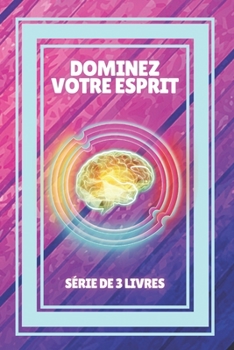 Dominez Votre Esprit: SÉRIE de 3 puissants LIVRES sur la PENSÉE POSITIVE et l'INNOVATION MENTALE!