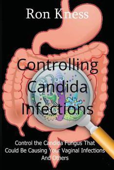 Controlling Candida Infections: Control the Candida Fungus That Could Be Causing Your Vaginal Infections and Others