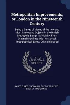 Paperback Metropolitan Improvements; or London in the Nineteenth Century: Being a Series of Views, of the new and Most Interesting Objects in the British Metrop Book