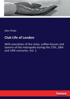 Club Life of London; with anecdotes of the Clubs. Coffee-Houses and Taverns of the Metropolis during the 17th, 18th, and 19th centuries. Vol. I.