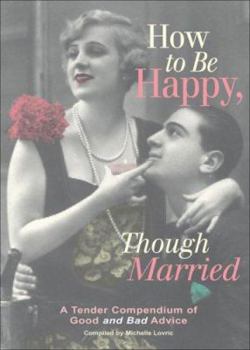How to Be Happy Though Married: A Tender Compendium of Good and Bad Advice