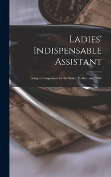 Hardcover Ladies' Indispensable Assistant: Being a Companion for the Sister, Mother, and Wife Book