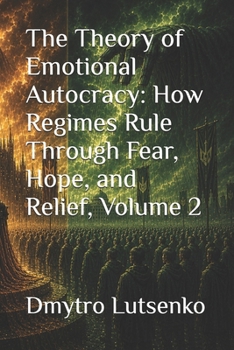 The Theory of Emotional Autocracy: How Regimes Rule Through Fear, Hope, and Relief, Volume 2