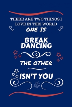 There Are Two Things I Love In This World One Is Break Dancing The Other Isn't You: Perfect Gag Gift For A Lover Of Break Dancing | Blank Lined ... Humour and Banter | Xmas | Secret Santa |