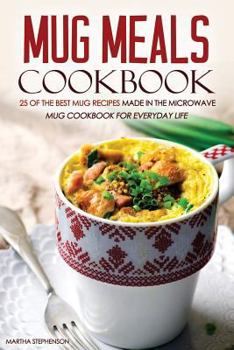 Mug Meals Cookbook - 25 of the Best Mug Recipes Made in the Microwave: Mug Cookbook for Everyday Life
