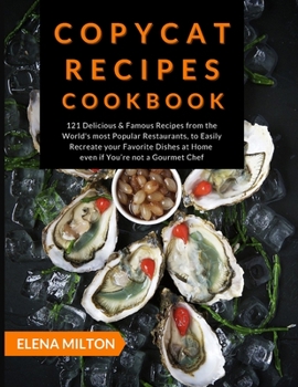Copycat Recipes Cookbook: 121 Delicious & Famous Recipes from the World's most Popular Restaurants, to Easily Recreate your Favorite Dishes at Home even if You're not a Gourmet Chef (Best Gourmet)