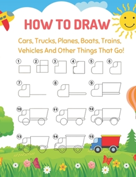 How To Draw Car, Trucks, Planes, Boats, Trains, Vehicles And Other Things That Go!: Learn to Draw For Kids, Easy Step by Step Drawing and Activity Book