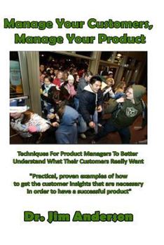 Paperback Manage Your Customers, Manage Your Product: Techniques For Product Managers To Better Understand What Their Customers Really Want Book