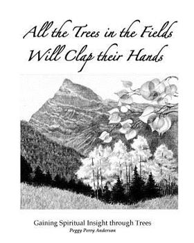 Paperback All the Trees in the Fields Will Clap Their Hands: Gaining Spiritual Insight through Trees Book