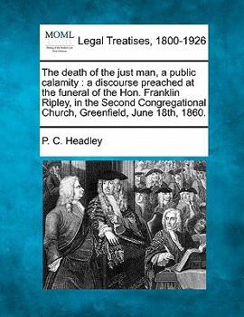 The death of the just man, a public calamity: a discourse preached at the funeral of the Hon. Franklin Ripley, in the Second Congregational Church, Greenfield, June 18th, 1860.