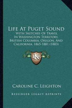 Paperback Life At Puget Sound: With Sketches Of Travel In Washington Territory, British Columbia, Oregon, And California, 1865-1881 (1883) Book