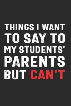 Paperback Things I Want to Say to My Students' Parents But Can't: Funny Quote Gift for Teachers and School Administrators (6 x 9 Notebook Journal) Book