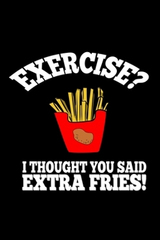 Exercise? I thought you said extra fries: Food Journal | Track your Meals | Eat clean and fit | Breakfast Lunch Diner Snacks | Time Items Serving Cals Sugar Protein Fiber Carbs Fat | 110 pages