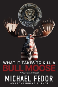 What It Takes to Kill a Bull Moose: A Political Thriller (Bull Moose Series)