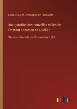 Inauguration des nouvelles salles de l'Institut canadien de Québec: Séance solennelle du 16 novembre 1882 (French Edition)