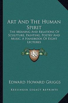 Art And The Human Spirit: The Meaning And Relations Of Sculpture, Painting, Poetry And Music, A Handbook Of Eight Lectures