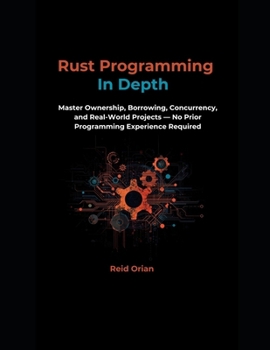 Paperback Rust Programming In Depth: Master Ownership, Borrowing Concurrency, and Real-World Projects-No Prior Programming Experience Required Book
