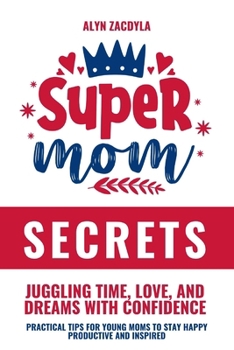 SuperMom Secrets: Juggling Time, Love, and Dreams with Confidence: Practical Tips for Young Moms to Stay Happy, Productive, and Inspired